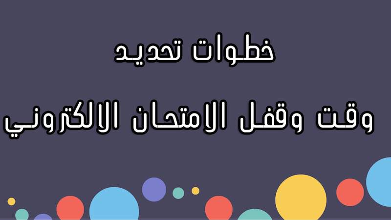 خطوات تحديد وقت وقفل الامتحان الالكتروني